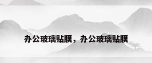 办公玻璃贴膜，办公玻璃贴膜