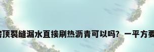 热沥青防水，房顶裂缝漏水直接刷热沥青可以吗？一平方要刷多少斤沥青？