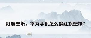 红旗壁纸，华为手机怎么换红旗壁纸？