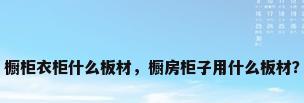 橱柜衣柜什么板材，橱房柜子用什么板材？