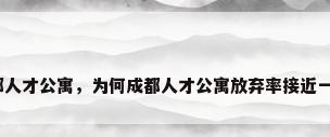 成都人才公寓，为何成都人才公寓放弃率接近一半？