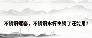 不锈钢螺塞，不锈钢水杯生锈了还能用？