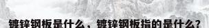 镀锌钢板是什么，镀锌钢板指的是什么？