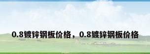 0.8镀锌钢板价格，0.8镀锌钢板价格