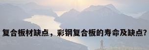 复合板材缺点，彩钢复合板的寿命及缺点？