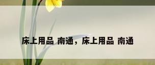 床上用品 南通，床上用品 南通