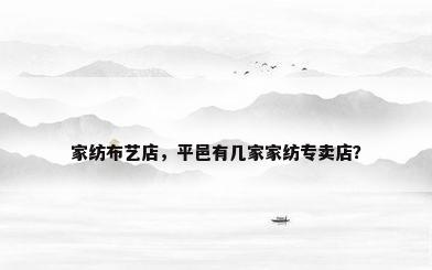 家纺布艺店，平邑有几家家纺专卖店？