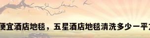 最便宜酒店地毯，五星酒店地毯清洗多少一平方？