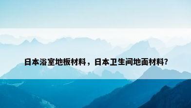 日本浴室地板材料，日本卫生间地面材料？
