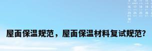 屋面保温规范，屋面保温材料复试规范？