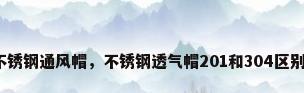 不锈钢通风帽，不锈钢透气帽201和304区别？