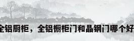 全铝厨柜，全铝橱柜门和晶钢门哪个好？