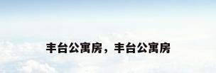 丰台公寓房，丰台公寓房