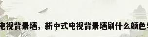 新中式电视背景墙，新中式电视背景墙刷什么颜色乳胶漆？