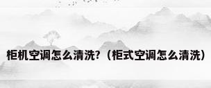 柜机空调怎么清洗?（柜式空调怎么清洗）