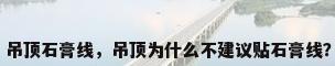 吊顶石膏线，吊顶为什么不建议贴石膏线？