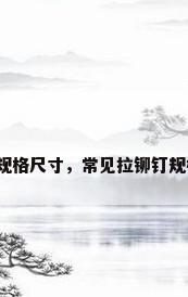 不锈钢拉铆钉规格尺寸，常见拉铆钉规格型号有哪些？