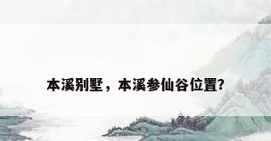 本溪别墅，本溪参仙谷位置？