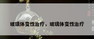 玻璃体变性治疗，玻璃体变性治疗