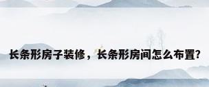 长条形房子装修，长条形房间怎么布置？
