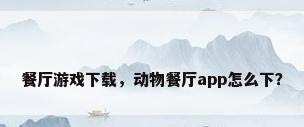 餐厅游戏下载，动物餐厅app怎么下？
