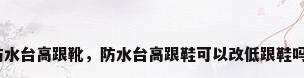 防水台高跟靴，防水台高跟鞋可以改低跟鞋吗？