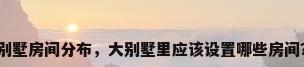 别墅房间分布，大别墅里应该设置哪些房间？