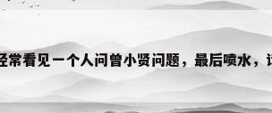 爱情公寓污，贴吧里经常看见一个人问曾小贤问题，最后喷水，请问这是爱情公寓的第几季第几集？