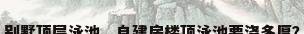 别墅顶层泳池，自建房楼顶泳池要浇多厚？