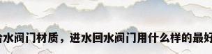 给水阀门材质，进水回水阀门用什么样的最好？