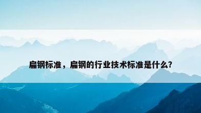 扁钢标准，扁钢的行业技术标准是什么？