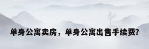 单身公寓卖房，单身公寓出售手续费？