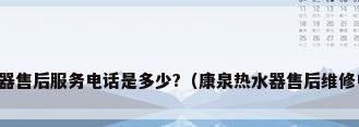 樱花热水器售后服务电话是多少?（康泉热水器售后维修电话号码）