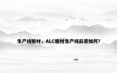 生产线板材，ALC板材生产线前景如何？
