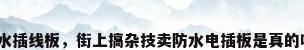 防水插线板，街上搞杂技卖防水电插板是真的吗？