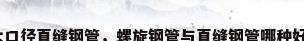 大口径直缝钢管，螺旋钢管与直缝钢管哪种好？