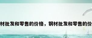 钢材批发和零售的价格，钢材批发和零售的价格