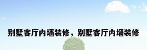 别墅客厅内墙装修，别墅客厅内墙装修