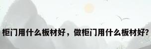 柜门用什么板材好，做柜门用什么板材好？