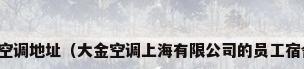 上海大金空调地址（大金空调上海有限公司的员工宿舍在哪里）