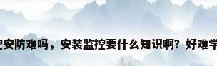 监控安防难吗，安装监控要什么知识啊？好难学吗？