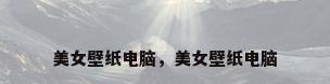 美女壁纸电脑，美女壁纸电脑