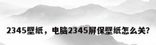 2345壁纸，电脑2345屏保壁纸怎么关？