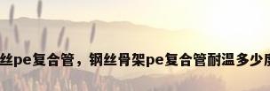 钢丝pe复合管，钢丝骨架pe复合管耐温多少度？