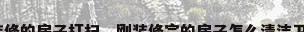 新装修的房子打扫，刚装修完的房子怎么清洁卫生？
