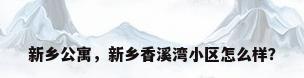 新乡公寓，新乡香溪湾小区怎么样？