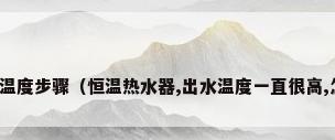 热水器怎么调温度步骤（恒温热水器,出水温度一直很高,怎么调节谢谢）