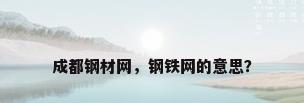 成都钢材网，钢铁网的意思？
