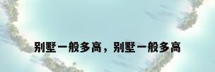 别墅一般多高，别墅一般多高