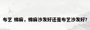布艺 棉麻，棉麻沙发好还是布艺沙发好？